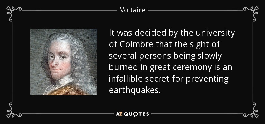 It was decided by the university of Coimbre that the sight of several persons being slowly burned in great ceremony is an infallible secret for preventing earthquakes. - Voltaire
