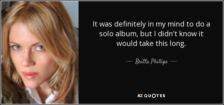 It was definitely in my mind to do a solo album, but I didn't know it would take this long. - Britta Phillips