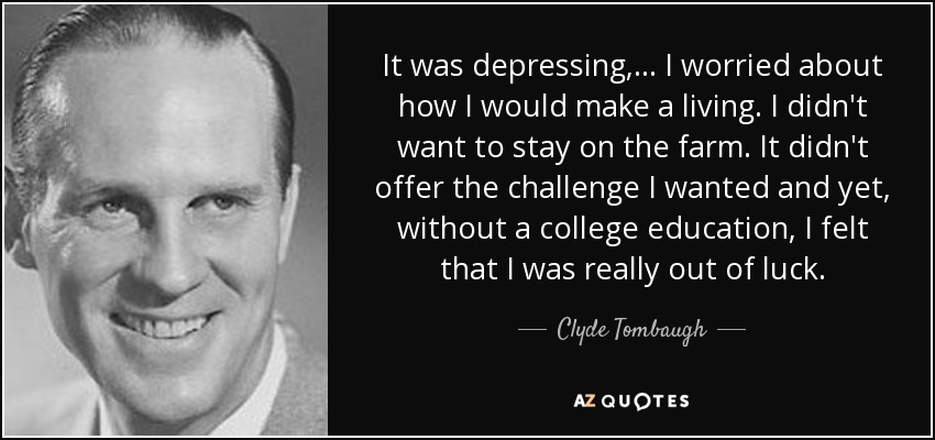 It was depressing, ... I worried about how I would make a living. I didn't want to stay on the farm. It didn't offer the challenge I wanted and yet, without a college education, I felt that I was really out of luck. - Clyde Tombaugh