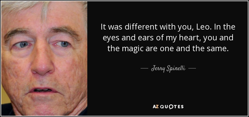 It was different with you, Leo. In the eyes and ears of my heart, you and the magic are one and the same. - Jerry Spinelli