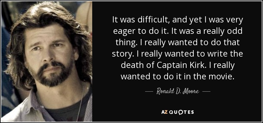 It was difficult, and yet I was very eager to do it. It was a really odd thing. I really wanted to do that story. I really wanted to write the death of Captain Kirk. I really wanted to do it in the movie. - Ronald D. Moore