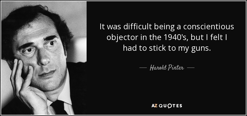 It was difficult being a conscientious objector in the 1940's, but I felt I had to stick to my guns. - Harold Pinter