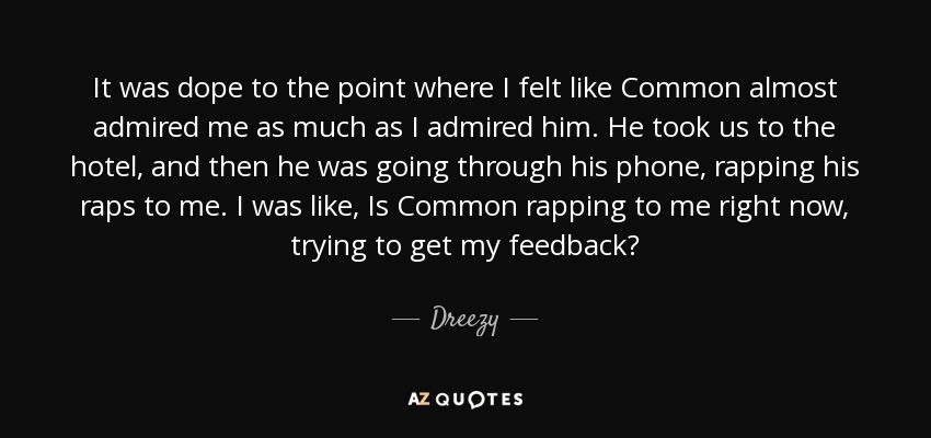 It was dope to the point where I felt like Common almost admired me as much as I admired him. He took us to the hotel, and then he was going through his phone, rapping his raps to me. I was like, Is Common rapping to me right now, trying to get my feedback? - Dreezy