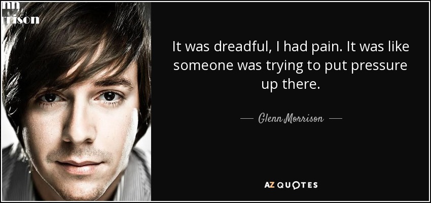 It was dreadful, I had pain. It was like someone was trying to put pressure up there. - Glenn Morrison