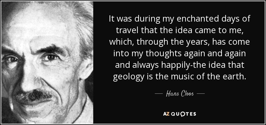 It was during my enchanted days of travel that the idea came to me, which, through the years, has come into my thoughts again and again and always happily-the idea that geology is the music of the earth. - Hans Cloos