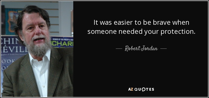 It was easier to be brave when someone needed your protection. - Robert Jordan