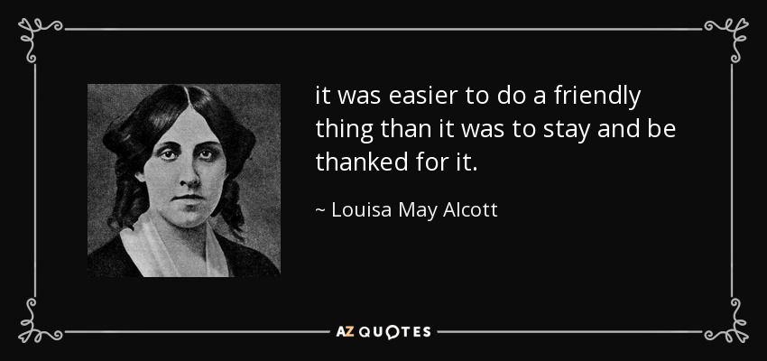 it was easier to do a friendly thing than it was to stay and be thanked for it. - Louisa May Alcott