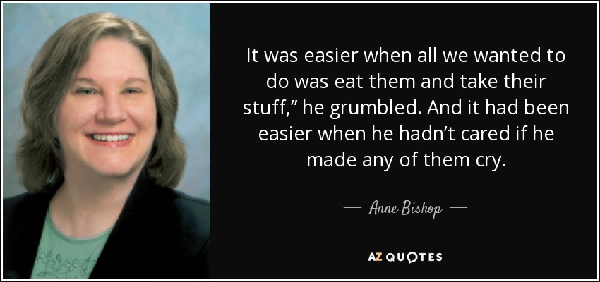 It was easier when all we wanted to do was eat them and take their stuff,” he grumbled. And it had been easier when he hadn’t cared if he made any of them cry. - Anne Bishop