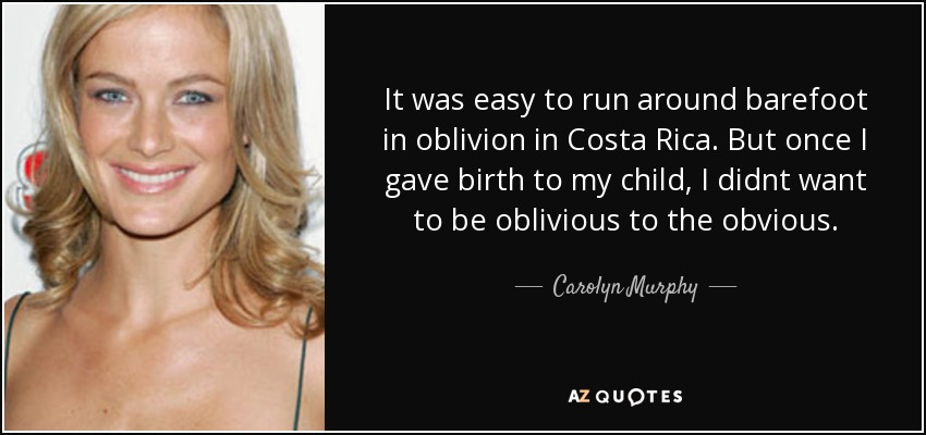 It was easy to run around barefoot in oblivion in Costa Rica. But once I gave birth to my child, I didnt want to be oblivious to the obvious. - Carolyn Murphy