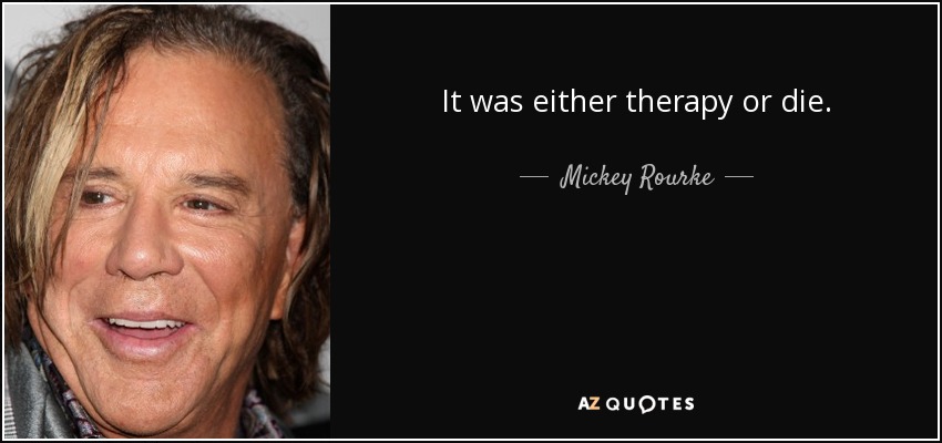 It was either therapy or die. - Mickey Rourke