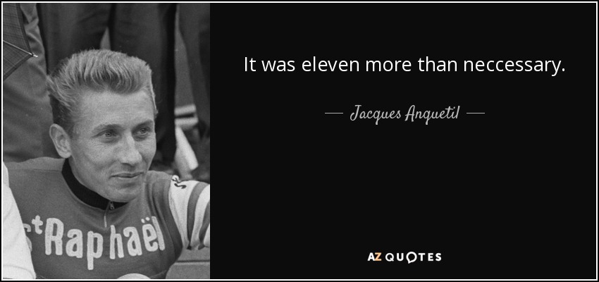 It was eleven more than neccessary. - Jacques Anquetil