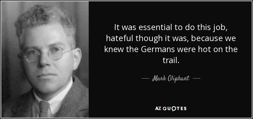 It was essential to do this job, hateful though it was, because we knew the Germans were hot on the trail. - Mark Oliphant