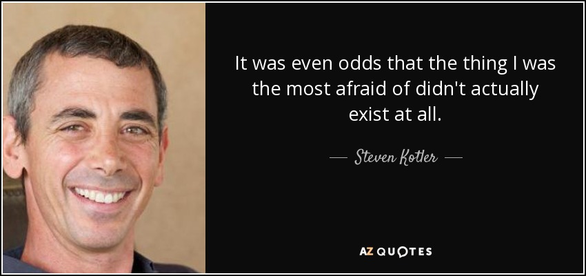 It was even odds that the thing I was the most afraid of didn't actually exist at all. - Steven Kotler