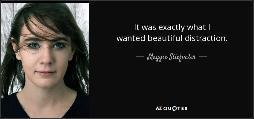 It was exactly what I wanted-beautiful distraction. - Maggie Stiefvater