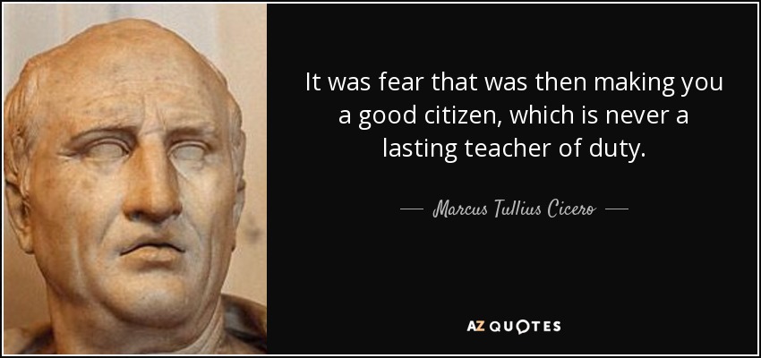 It was fear that was then making you a good citizen, which is never a lasting teacher of duty. - Marcus Tullius Cicero
