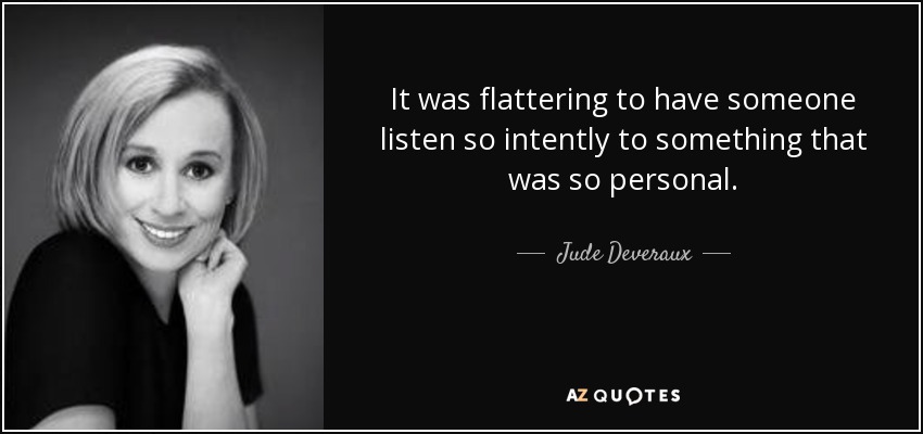 It was flattering to have someone listen so intently to something that was so personal. - Jude Deveraux