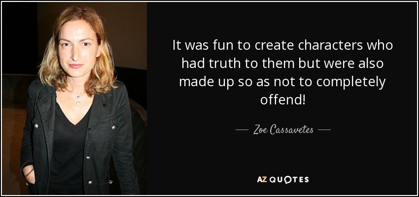 It was fun to create characters who had truth to them but were also made up so as not to completely offend! - Zoe Cassavetes