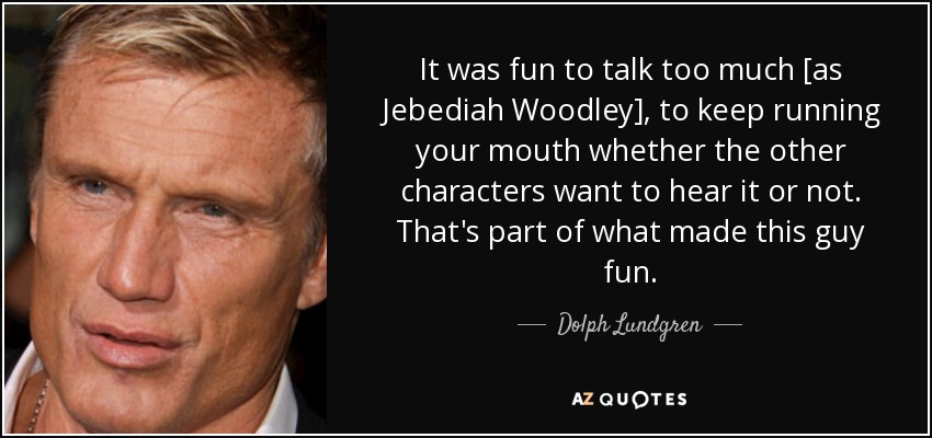 It was fun to talk too much [as Jebediah Woodley], to keep running your mouth whether the other characters want to hear it or not. That's part of what made this guy fun. - Dolph Lundgren