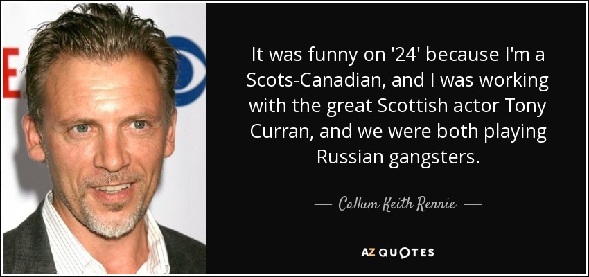 It was funny on '24' because I'm a Scots-Canadian, and I was working with the great Scottish actor Tony Curran, and we were both playing Russian gangsters. - Callum Keith Rennie