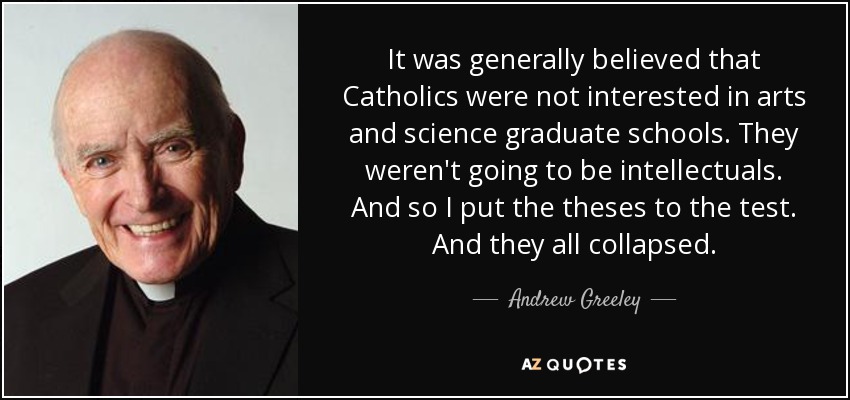 It was generally believed that Catholics were not interested in arts and science graduate schools. They weren't going to be intellectuals. And so I put the theses to the test. And they all collapsed. - Andrew Greeley