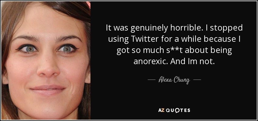 It was genuinely horrible. I stopped using Twitter for a while because I got so much s**t about being anorexic. And Im not. - Alexa Chung