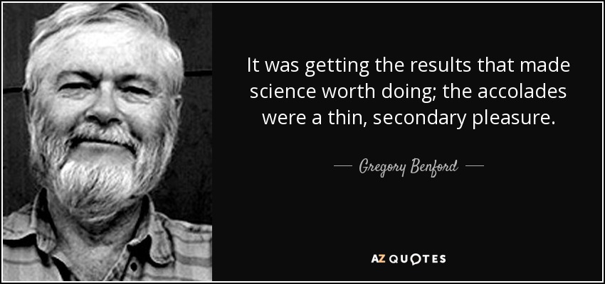 It was getting the results that made science worth doing; the accolades were a thin, secondary pleasure. - Gregory Benford