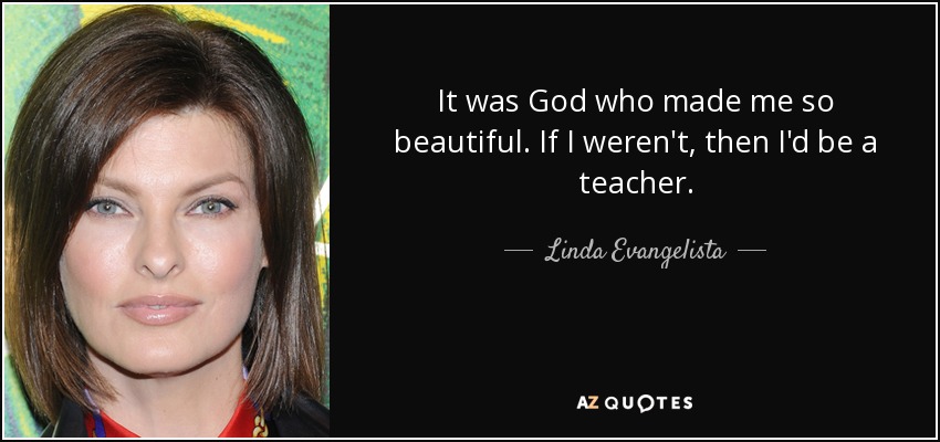 It was God who made me so beautiful. If I weren't, then I'd be a teacher. - Linda Evangelista