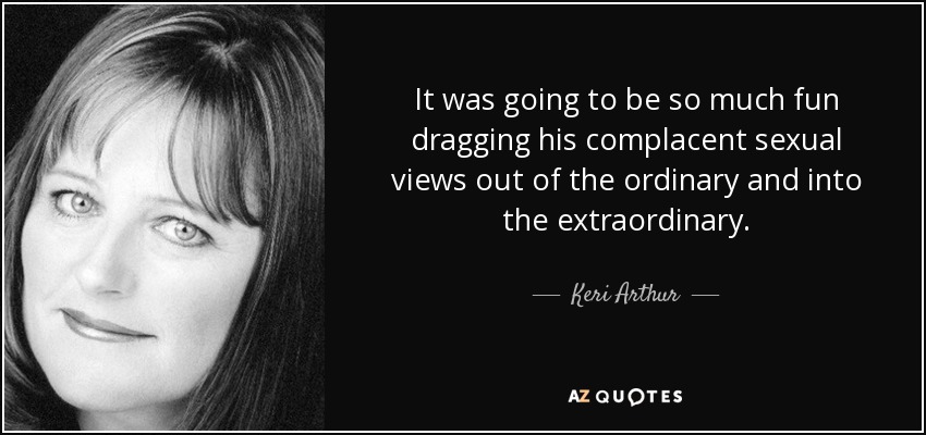 It was going to be so much fun dragging his complacent sexual views out of the ordinary and into the extraordinary. - Keri Arthur