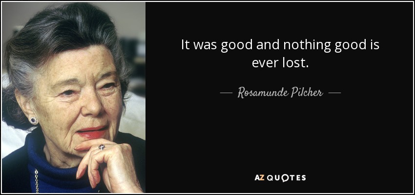 It was good and nothing good is ever lost. - Rosamunde Pilcher