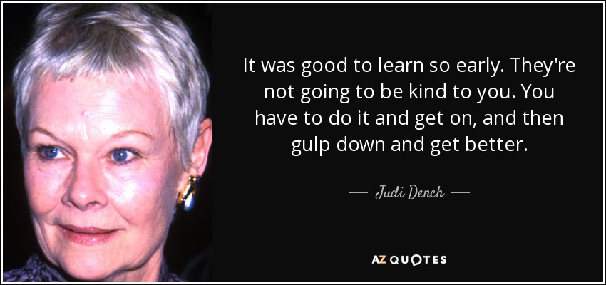 It was good to learn so early. They're not going to be kind to you. You have to do it and get on, and then gulp down and get better. - Judi Dench