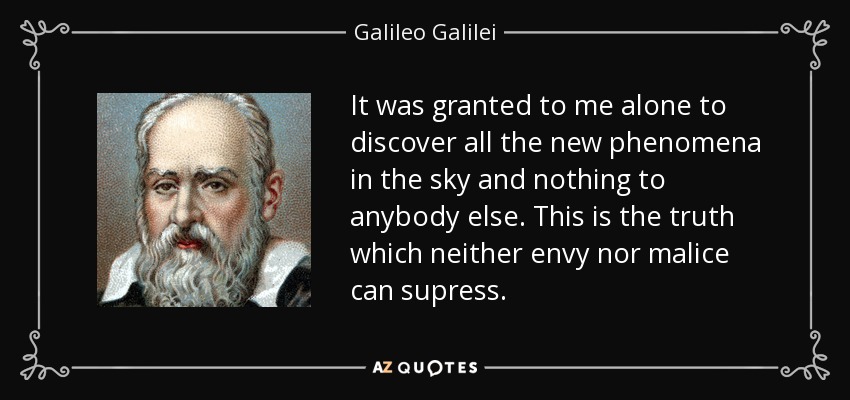 It was granted to me alone to discover all the new phenomena in the sky and nothing to anybody else. This is the truth which neither envy nor malice can supress. - Galileo Galilei
