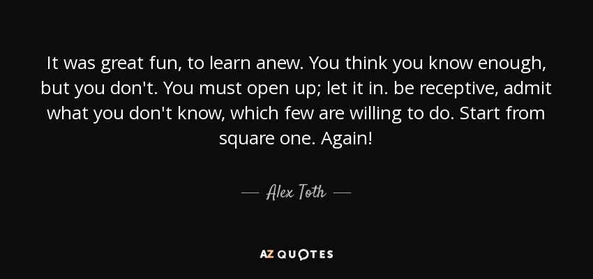 It was great fun, to learn anew. You think you know enough, but you don't. You must open up; let it in. be receptive, admit what you don't know, which few are willing to do. Start from square one. Again! - Alex Toth
