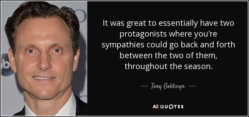 It was great to essentially have two protagonists where you're sympathies could go back and forth between the two of them, throughout the season. - Tony Goldwyn