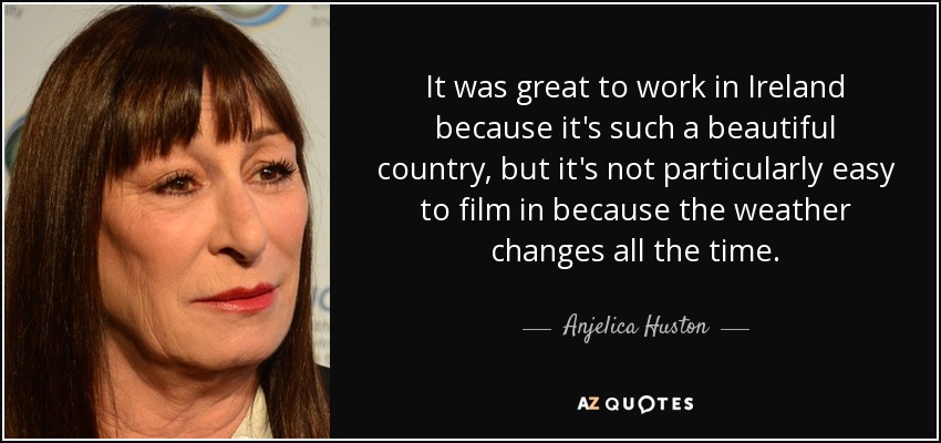 It was great to work in Ireland because it's such a beautiful country, but it's not particularly easy to film in because the weather changes all the time. - Anjelica Huston