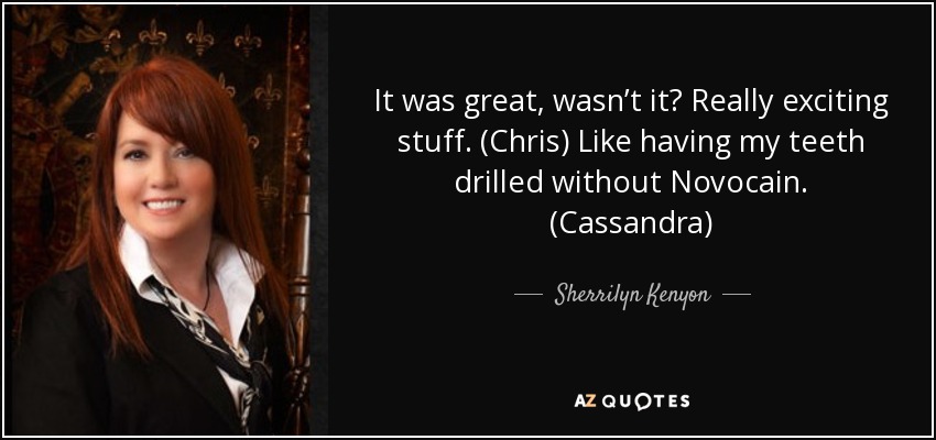 It was great, wasn’t it? Really exciting stuff. (Chris) Like having my teeth drilled without Novocain. (Cassandra) - Sherrilyn Kenyon