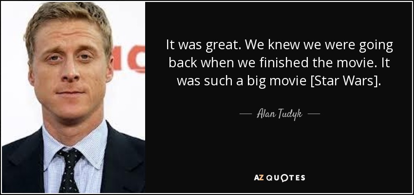 It was great. We knew we were going back when we finished the movie. It was such a big movie [Star Wars]. - Alan Tudyk