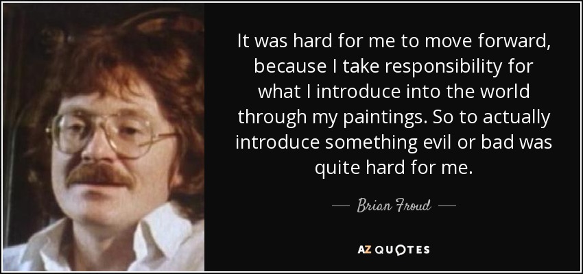 It was hard for me to move forward, because I take responsibility for what I introduce into the world through my paintings. So to actually introduce something evil or bad was quite hard for me. - Brian Froud