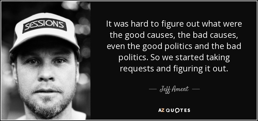 It was hard to figure out what were the good causes, the bad causes, even the good politics and the bad politics. So we started taking requests and figuring it out. - Jeff Ament