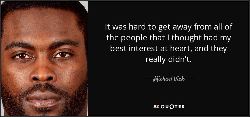 It was hard to get away from all of the people that I thought had my best interest at heart, and they really didn't. - Michael Vick