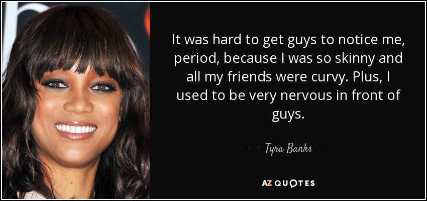It was hard to get guys to notice me, period, because I was so skinny and all my friends were curvy. Plus, I used to be very nervous in front of guys. - Tyra Banks