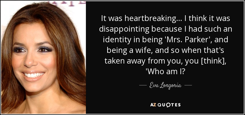 It was heartbreaking . . . I think it was disappointing because I had such an identity in being 'Mrs. Parker', and being a wife, and so when that's taken away from you, you [think], 'Who am I? - Eva Longoria