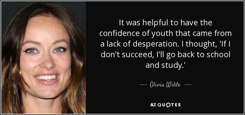 It was helpful to have the confidence of youth that came from a lack of desperation. I thought, 'If I don't succeed, I'll go back to school and study.' - Olivia Wilde