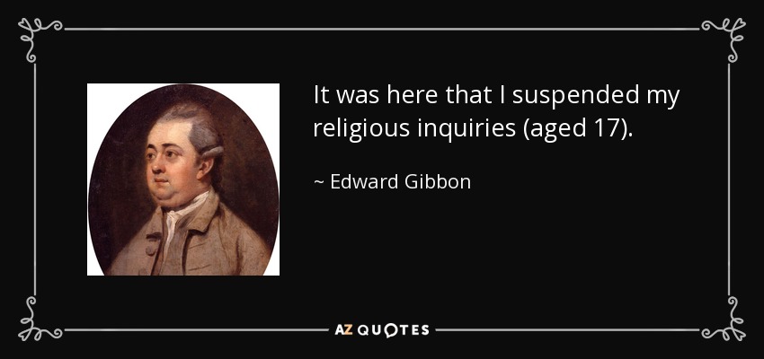 It was here that I suspended my religious inquiries (aged 17). - Edward Gibbon