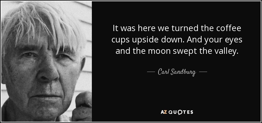 It was here we turned the coffee cups upside down. And your eyes and the moon swept the valley. - Carl Sandburg