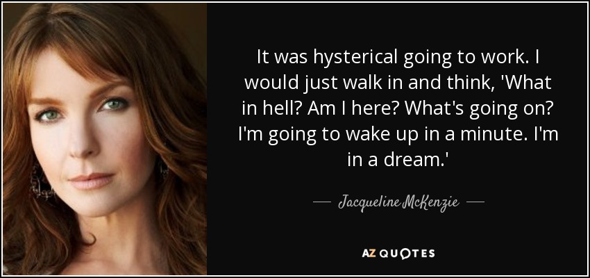 It was hysterical going to work. I would just walk in and think, 'What in hell? Am I here? What's going on? I'm going to wake up in a minute. I'm in a dream.' - Jacqueline McKenzie