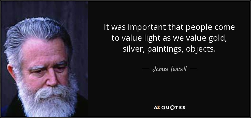 It was important that people come to value light as we value gold, silver, paintings, objects. - James Turrell