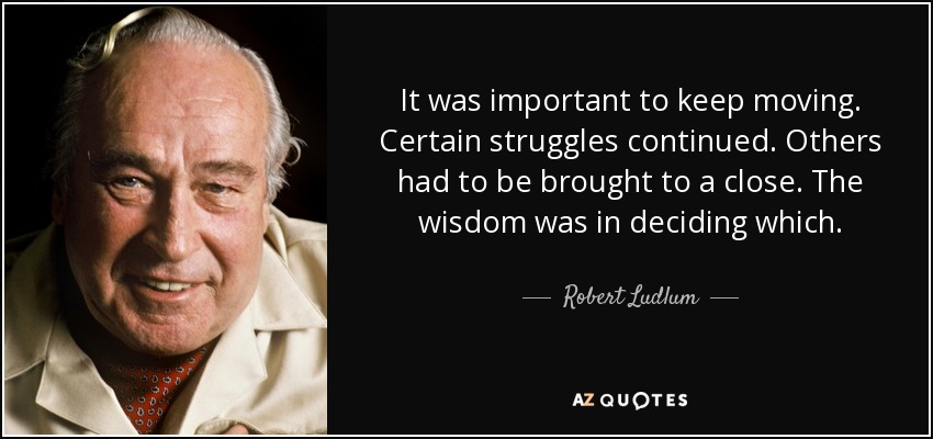 It was important to keep moving. Certain struggles continued. Others had to be brought to a close. The wisdom was in deciding which. - Robert Ludlum