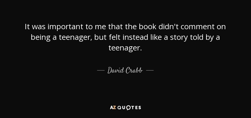 It was important to me that the book didn't comment on being a teenager, but felt instead like a story told by a teenager. - David Crabb