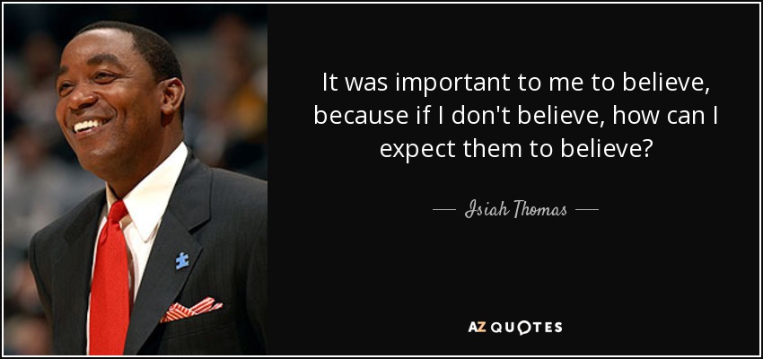 It was important to me to believe, because if I don't believe, how can I expect them to believe? - Isiah Thomas