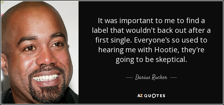 It was important to me to find a label that wouldn't back out after a first single. Everyone's so used to hearing me with Hootie, they're going to be skeptical. - Darius Rucker